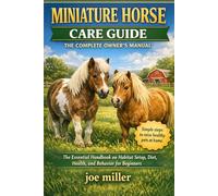 MINIATURE HORSE CARE GUIDE: THE COMPLETE OWNER’S MANUAL: The Essential Handbook on Habitat Setup, Diet, Health, and Behavior for Beginners