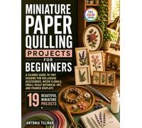 Miniature Paper Quilling Projects for Beginners: A Filigree Guide to Tiny Designs for Dollhouse Accessories, Micro Florals, Small-Scale Botanical Art, and Framed Displays