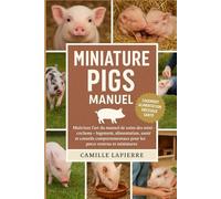 MINIATURE PIGS MANUEL: Maîtrisez l'art du manuel de soins des mini-cochons - Logement, alimentation, dressage, santé et conseils comportementaux pour les porcs ventrus et miniatures