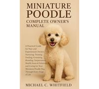 MINIATURE POODLE COMPLETE OWNER’S MANUAL: A Practical Guide for New and Experienced Owners: Nurturing, Training, Feeding, Grooming, Breeding, ... Poodle Dog Through Every Stage of Life.
