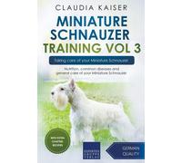 Miniature Schnauzer Training Vol 3 - Taking Care Of Your Miniature Schnauzer: Nutrition, Common Diseases And General Care Of Your Miniature Schnauzer