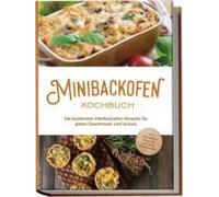 Minibackofen Kochbuch: Die Leckersten Minibackofen Rezepte Für Jeden Geschmack Und Anlass - Inkl. Brotrezepten, Fingerfood, Low Carb & Fitnessrezepten