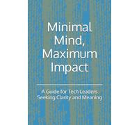 Minimal Mind, Maximum Impact: A Guide for Tech Leaders Seeking Clarity and Meaning