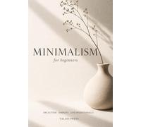 Minimalism for Beginners: A Practical Guide to Living with Less, Decluttering Your Home, and Simplifying Your Life