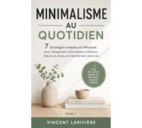 Minimalisme au quotidien: 7 stratégies simples et efficaces pour réorganiser votre espace intérieur, réduire le stress et transformer votre vie.