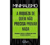 MINIMALISMO: A Riqueza de Quem Não Precisa Provar Nada: Desapego, clareza e o silêncio que revela verdadeira abundância