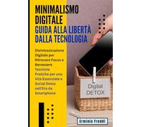 Minimalismo Digitale: Guida alla Libertà dalla Tecnologia: Disintossicazione Digitale per Ritrovare Focus e Benessere: Tecniche Pratiche per una Vita Essenziale e Social Detox nell'Era da Smartphone