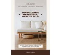 Minimalismus - Mehr Leben, Weniger Zeug! (Dein Guide Zum Entrümpeln, Loslassen Und Durchstarten - Inklusive Checklisten Und 30-Tage-Challenge Für Ein Leichtes, Erfülltes Leben)