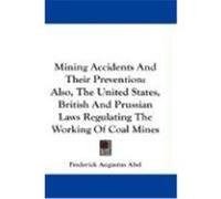 Mining Accidents and Their Prevention: Also, the United States, British and Prussian Laws Regulating the Working of Coal Mines Abel, Frederick Augustus (Auteur)