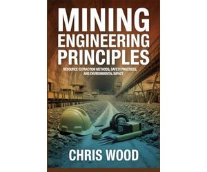 MINING ENGINEERING PRINCIPLES: resource extraction methods safety practices and environmental impact