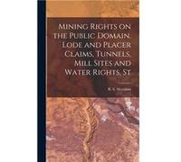 Mining Rights on the Public Domain. Lode and Placer Claims Tunnels Mill Sites and Water Rights St - R. S. Robert Stewart Morrison - Creative Media Partner R. S. Robert Stewart MorrisonR. S. Robert Ste