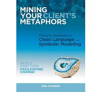 Mining Your Client's Metaphors: A How-To Workbook on Clean Language and Symbolic Modeling, Basics Part Two: Facilitating Change