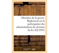 Ministère de la guerre. Règlement sur la participation des administrations de chemins de fer (1891) Au recrutement, à l'instruction technique et à la constitution... - Collectif - Hachette Bnf - broch