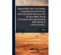 Ministère Des Colonies. Commission InstituÃ(c)e Par DÃ(c)cision Royale Du 26 Mai 1840, Pour L'examen Des Questions Relatives Ã L'esclavage...