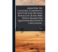Ministère Des Colonies. Commission InstituÃ(c)e Par DÃ(c)cision Royale Du 26 Mai 1840, Pour L'examen Des Questions Relatives Ã L'esclavage...