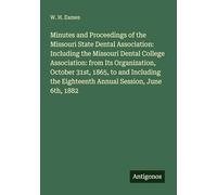 Minutes and Proceedings of the Missouri State Dental Association: Including the Missouri Dental College Association: from Its Organization, October ... the Eighteenth Annual Session, June 6th, 1882