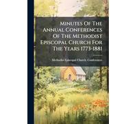 Minutes Of The Annual Conferences Of The Methodist Episcopal Church For The Years 1773-1881