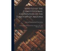 Minutes Of The Constitutional Convention Of The Territory Of Arizona: Session Began On The Tenth Day Of October, A.D. 1910. Phoenix, Arizona