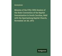 Minutes of the Fifty-fifth Session of the State Convention of the Baptist Denomination in South Carolina, Held with the Spartanburg Baptist Church, November 24-28, 1875