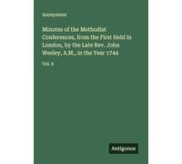 Minutes of the Methodist Conferences, from the First Held in London, by the Late Rev. John Wesley, A.M., in the Year 1744: Vol. 9