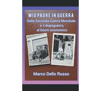 Mio Padre In Guerra: Dalla Seconda Guerra Mondiale E Il Dopoguerra, Al Boom Economico