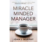 Miracle Minded Manager: A Modern-Day Parable About How To Apply A Course In Miracles In Business