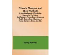 Miracle Mongers And Their Methods; A Complete Exposé Of The Modus Operandi Of Fire Eaters, Heat Resisters, Poison Eaters, Venomous Reptile Defiers, Sword Swallowers, Human Ostriches, Strong Men, Etc.