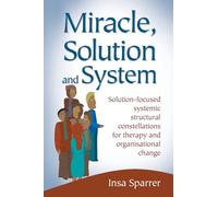Miracle, Solution and System: Solution-focused Systemic Structural Constellations for Therapy and Organisational Change