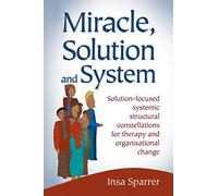 Miracle, Solution and System: Solution-focused Systemic Structural Constellations for Therapy and Organisational Change