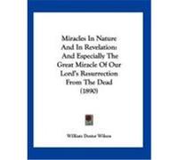 Miracles in Nature and in Revelation: And Especially the Great Miracle of Our Lord's Resurrection from the Dead (1890) Wilson, William Dexter (Auteur)