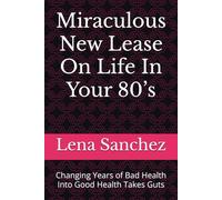 Miraculous New Lease On Life In Your 80’s: Changing Years of Bad Health Into Good Health Takes Guts