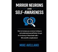 MIRROR NEURONS AND SELF-AWARENESS: How to increase your emotional intelligence and understand yourself better through the functioning of these brain cells-NO scientific complications!