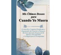 Mis Últimos Deseos para Cuando Yo Muera: Un Sencillo y Completo Planificador y Organizador del Final de Mi Vida para Mis Seres Queridos Despues de Mi ... Discapacidad ~ Un Regalo para la Tranquilidad