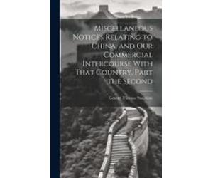 Miscellaneous Notices Relating To China, And Our Commercial Intercourse With That Country. Part The Second