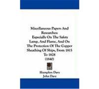 Miscellaneous Papers and Researches: Especially on the Safety Lamp, and Flame, and on the Protection of the Copper Sheathing of Ships, from 1815 to 18 Davy, Humphry (Auteur)