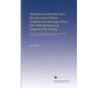 Miscellaneous Remarks Upon the Government History Religions Literature Agriculture Arts Trades Manners and Customs of the Chinese: As Suggested by an ... Museum in the Marlboro Chapel, Boston,