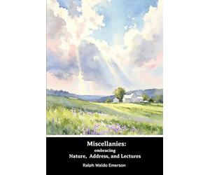 Miscellanies : embracing Nature, addresses, and lectures: Nature - The American sholar - An address to the senior class in Divinity College, ... - Man the reformer - Introductory lecture...