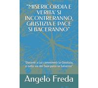 "MISERICORDIA E VERITA’ SI INCONTRERANNO, GIUSTIZIA E PACE SI BACERANNO": "Davanti a Lui camminerà la Giustizia, e sulla via dei Suoi passi la Salvezza"