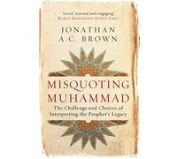 Misquoting Muhammad: The Challenge and Choices of Interpreting the Prophet's Legacy