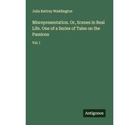 Misrepresentation. Or, Scenes in Real Life. One of a Series of Tales on the Passions: Vol. I