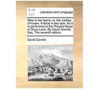 Miss In Her Teens: Or, The Medley Of Lovers. A Farce In Two Acts. As It Is Performed At The Theatre-Royal In Drury-Lane. By David Garrick, Esq. The Seventh Edition.