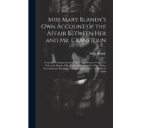 Miss Mary Blandy's Own Account Of The Affair Between Her And Mr. Cranstoun: From The Commencement Of Their Acquaintance In The Year 1746 To The Death