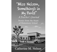 "Miss Nelson, Something's in My Pants!" A Teacher's Journal: Stories from the Heart of Elementary School