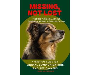 Missing, Not Lost - Is Your Dog, Cat, or Horse Missing?: How Animal Communication Helps in the Search. A Practical Guide for Animal Communicators and Pet Owners
