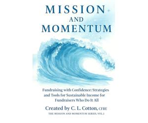 Mission and Momentum: Fundraising with Confidence: Strategies and Tools for Sustainable Income for Fundraisers Who Do It All