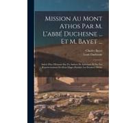 Mission Au Mont Athos Par M. L'abbé Duchesne ... Et M. Bayet ...: Suivie D'un Mémoire Sur Un Ambon De Salonique Et Sur Les Représentations Des Rois Ma