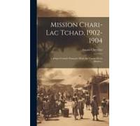 Mission Chari-Lac Tchad, 1902-1904: L'afrique Centrale Française. Récit Du Voyage De La Mission...