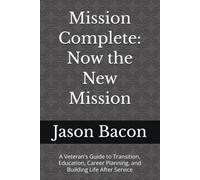 Mission Complete: Now the New Mission: A Veteran’s Guide to Transition, Education, Career Planning, and Building Life After Service