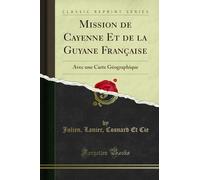 Mission de Cayenne Et de la Guyane Française: Avec une Carte Géographique (Classic Reprint)