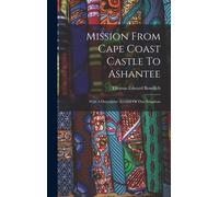 Mission From Cape Coast Castle To Ashantee: With A Descriptive Account Of That Kingdom